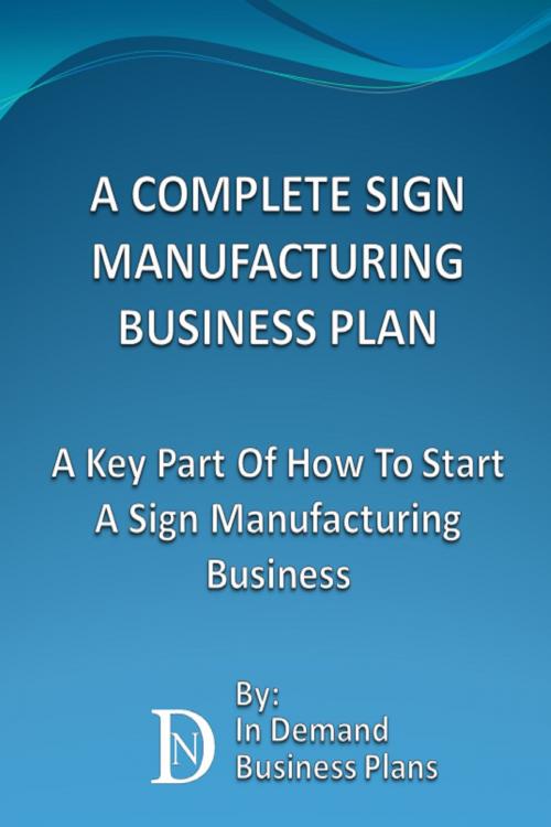 Cover of the book A Complete Sign Manufacturing Business Plan: A Key Part Of How To Start A Sign Making Business by In Demand Business Plans, In Demand Business Plans
