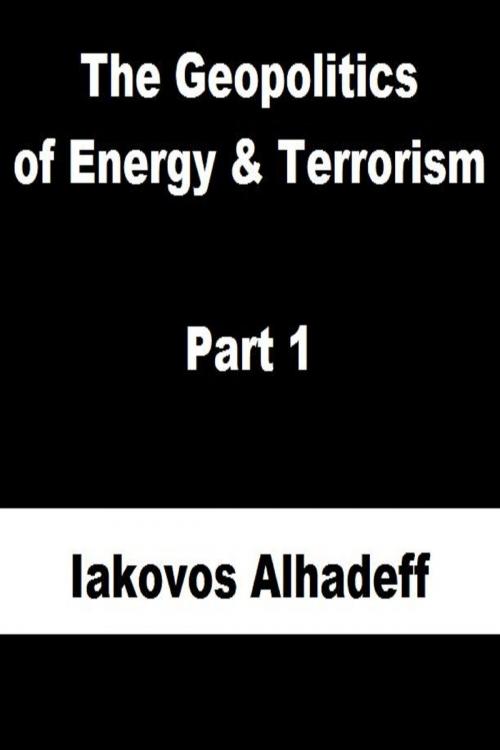Cover of the book The Geopolitics of Energy & Terrorism Part 1 by Iakovos Alhadeff, Iakovos Alhadeff