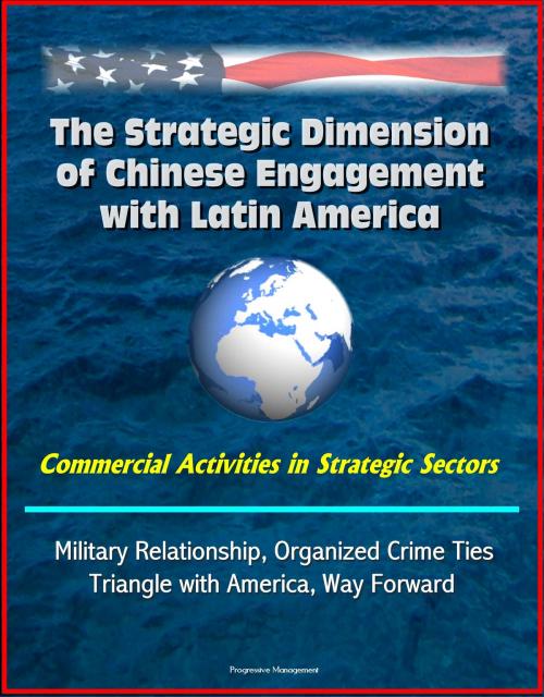 Cover of the book The Strategic Dimension of Chinese Engagement with Latin America: Commercial Activities in Strategic Sectors, Military Relationship, Organized Crime Ties, Triangle with America, Way Forward by Progressive Management, Progressive Management