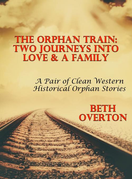 Cover of the book The Orphan Train: Two Journeys Into Love & A Family - A Pair Of Clean Western Historical Orphan Stories by Beth Overton, Beth Overton
