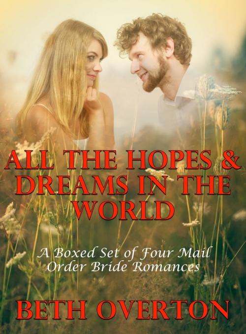 Cover of the book All The Hopes & Dreams In The World (A Boxed Set of Four Mail Order Bride Romances) by Beth Overton, Beth Overton