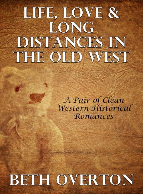 Cover of the book Life, Love & Long Distances In The Old West: A Pair of Clean Western Historical Romances by Beth Overton, Beth Overton