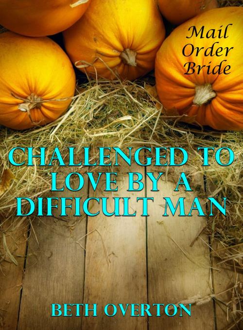 Cover of the book Mail Order Bride: Challenged to Love By A Difficult Man by Beth Overton, Beth Overton