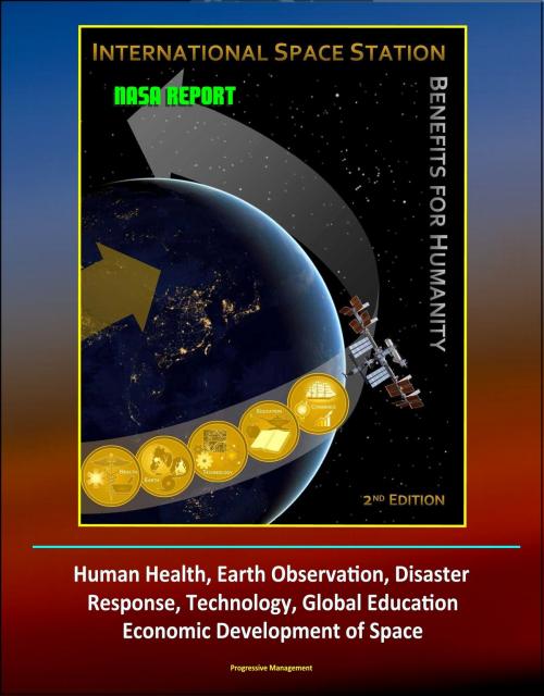 Cover of the book NASA Report: International Space Station (ISS) Benefits for Humanity, 2nd Edition - Human Health, Earth Observation, Disaster Response, Technology, Global Education, Economic Development of Space by Progressive Management, Progressive Management