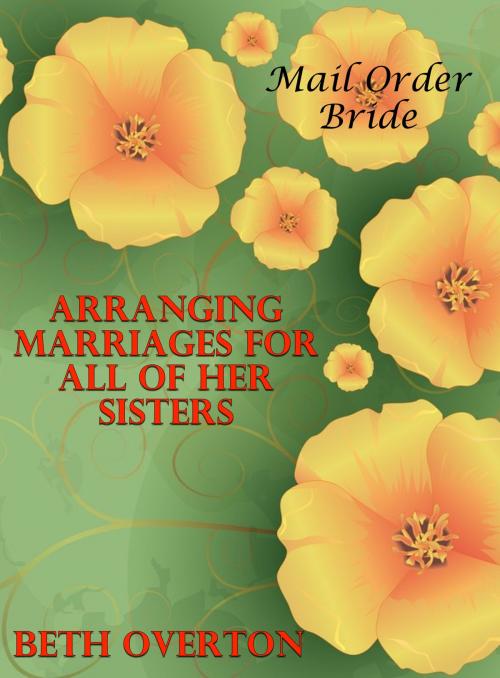 Cover of the book Mail Order Bride: Arranging Marriages For All Of Her Sisters by Beth Overton, Beth Overton