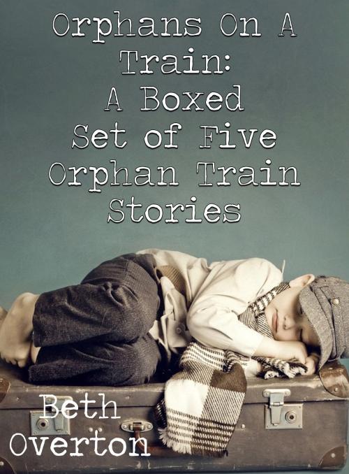 Cover of the book Orphans On A Train: A Boxed Set of Five Orphan Train Stories by Beth Overton, Beth Overton
