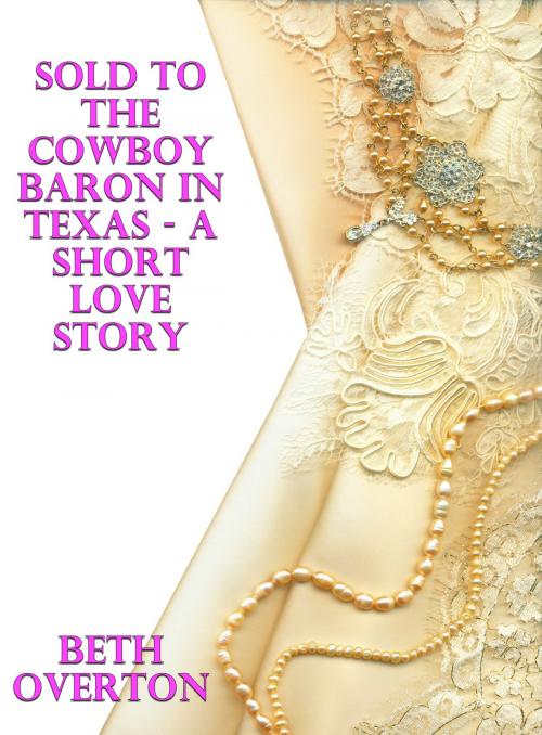 Cover of the book Sold To The Cowboy Baron In Texas: A Short Love Story by Beth Overton, Beth Overton