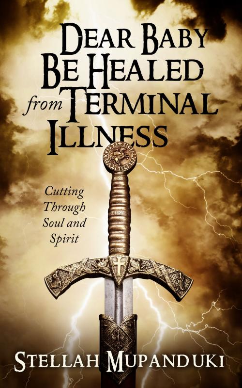 Cover of the book Dear Baby Be Healed From Terminal Illness: Cutting Soul and Spirit by Stellah Mupanduki, Stellah Mupanduki