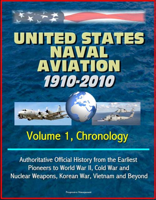 Cover of the book United States Naval Aviation: 1910-2010 - Volume 1, Chronology: Authoritative Official History from the Earliest Pioneers to World War II, Cold War and Nuclear Weapons, Korean War, Vietnam and Beyond by Progressive Management, Progressive Management
