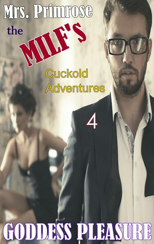 Cover of the book Mrs. Primrose the MILF's Cuckold Adventures: Part Four by Goddess Pleasure, Goddess Pleasure