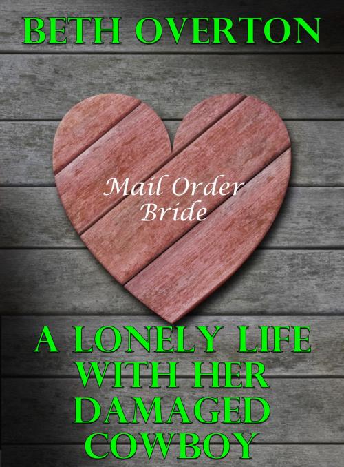 Cover of the book Mail Order Bride: A Lonely Life With Her Damaged Cowboy by Beth Overton, Beth Overton