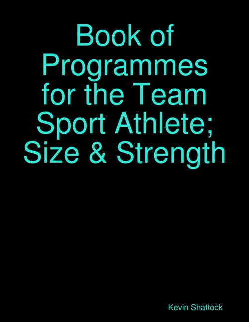 Cover of the book Book of Programmes for the Team Sport Athlete; Size & Strength by Kevin Shattock, Lulu.com