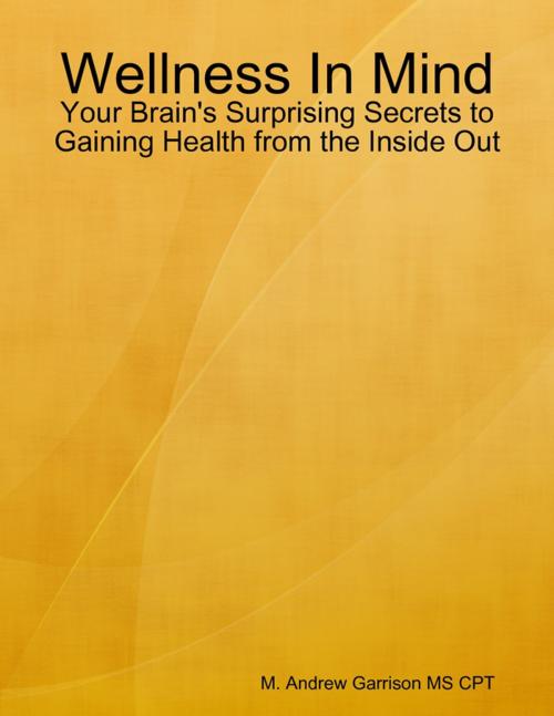 Cover of the book Wellness In Mind: Your Brain's Surprising Secrets to Gaining Health from the Inside Out by M. Andrew Garrison MS CPT, Lulu.com