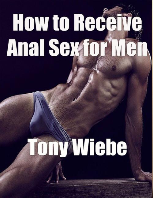 Cover of the book How to Receive Anal Sex for Men by Tony Wiebe, Lulu.com