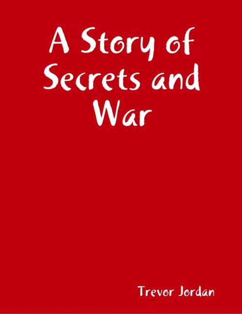 Cover of the book A Story of Secrets and War by Trevor Jordan, Lulu.com