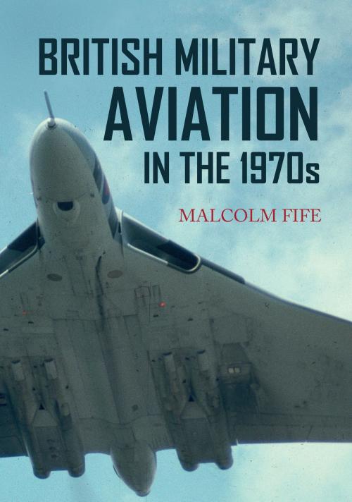 Cover of the book British Military Aviation in the 1970s by Malcolm Fife, Amberley Publishing
