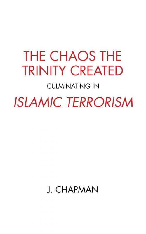 Cover of the book The Chaos the Trinity Created culminating in Islamic Terrorism by J. Chapman, FriesenPress
