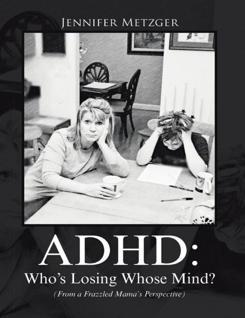 Cover of the book A D H D: Who’s Losing Whose Mind? (from a Frazzled Mama’s Perspective) by Jennifer Metzger, Lulu Publishing Services