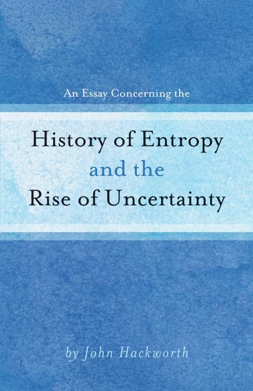 Cover of the book An Essay Concerning the History of Entropy and the Rise of Uncertainty by John Hackworth, BookBaby