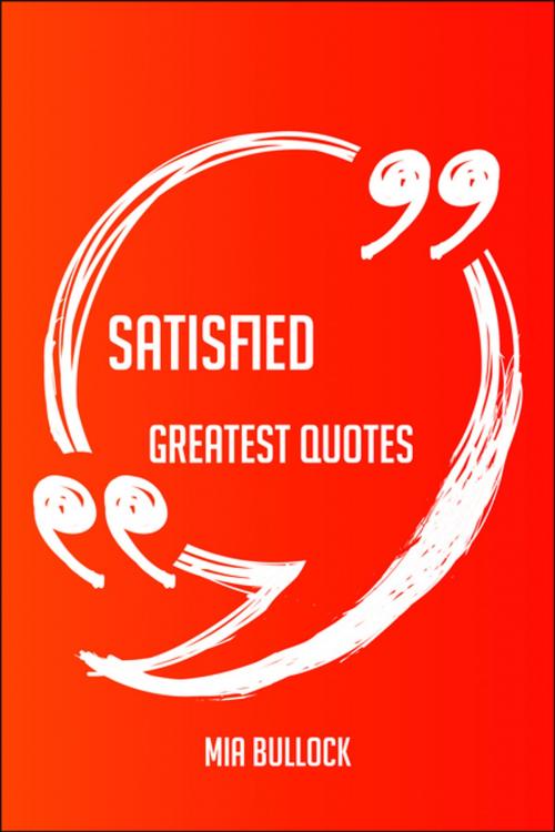 Cover of the book Satisfied Greatest Quotes - Quick, Short, Medium Or Long Quotes. Find The Perfect Satisfied Quotations For All Occasions - Spicing Up Letters, Speeches, And Everyday Conversations. by Mia Bullock, Emereo Publishing