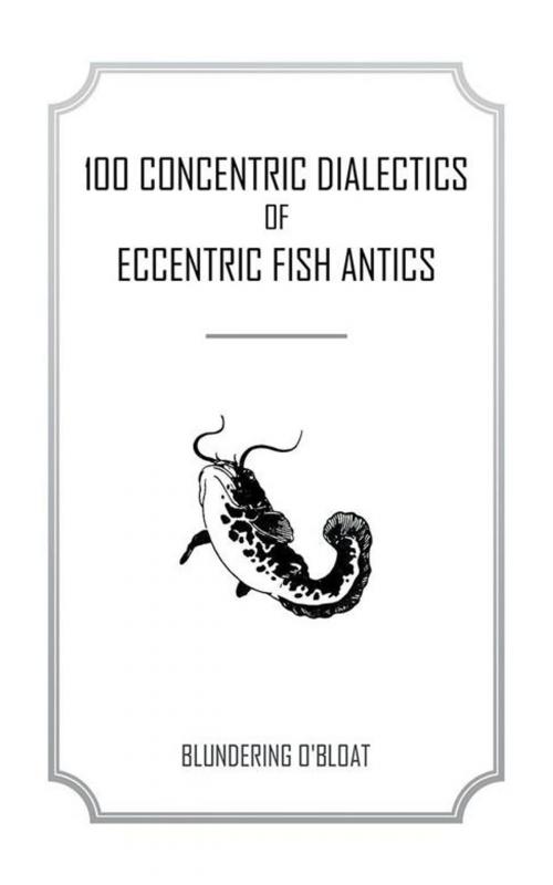 Cover of the book 100 Concentric Dialectics of Eccentric Fish Antics by Blundering O'Bloat, AuthorHouse
