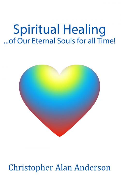 Cover of the book Spiritual Healing ...of Our Eternal Souls for all Time! by Christopher Alan Anderson, First Edition Design Publishing