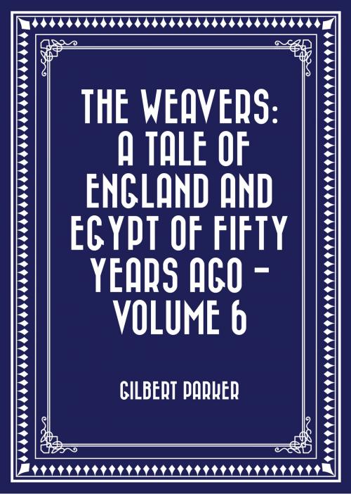 Cover of the book The Weavers: a tale of England and Egypt of fifty years ago - Volume 6 by Gilbert Parker, Krill Press