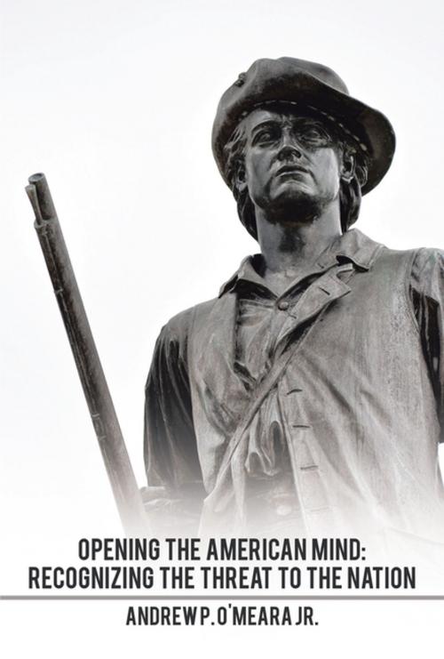Cover of the book Opening the American Mind: Recognizing the Threat to the Nation by Andrew P. O'Meara Jr., Xlibris US