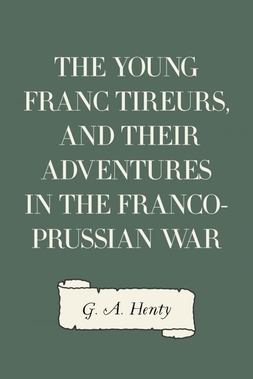 Cover of the book The Young Franc Tireurs, and Their Adventures in the Franco-Prussian War by G. A. Henty, Krill Press