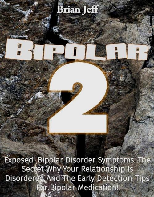 Cover of the book Bipolar-2: Exposed! Bipolar Disorder Symptoms...The Secret Why Your Relationship Is Disordered And The Early Detection Tips For Bipolar Medication! by Brian Jeff, Eljays-epublishing