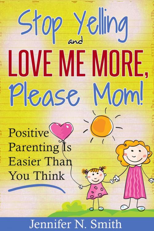 Cover of the book "Stop Yelling And Love Me More, Please Mom!" Positive Parenting Is Easier Than You Think by Jennifer N. Smith, Jennifer N. Smith