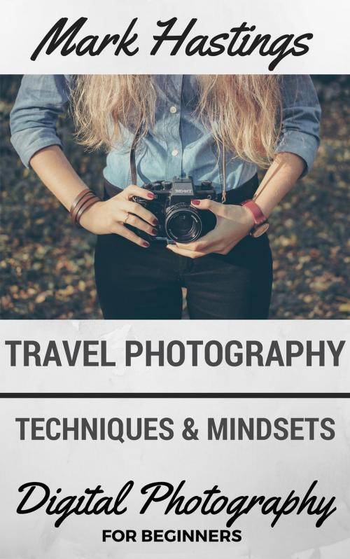 Cover of the book Travel Photography Techniques & Mindsets by Mark Hastings, Mark Hastings