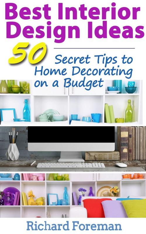 Cover of the book Best Interior Design Ideas : 50+ Secret Tips to Home Decorating on a Budget (Complete Guide to Interior Designing) by Richard Foreman, justhappyforever.com