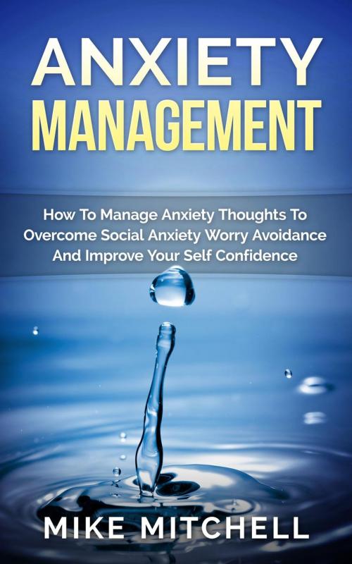 Cover of the book Anxiety Management How To Manage Anxiety Thoughts To Overcome Social Anxiety Worry Avoidance And Improve Your Self Confidence by Mike Mitchell, Mike Mitchell