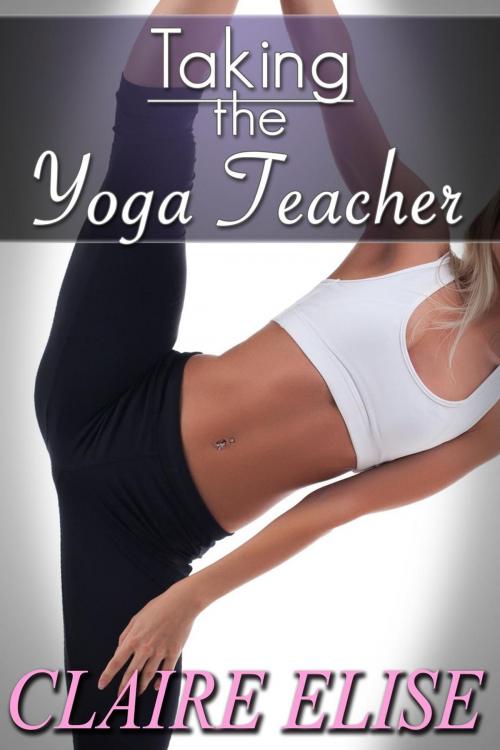 Cover of the book Taking the Yoga Teacher (Flexible Hetero Student Teacher Dominance) by Claire Elise, Claire Elise