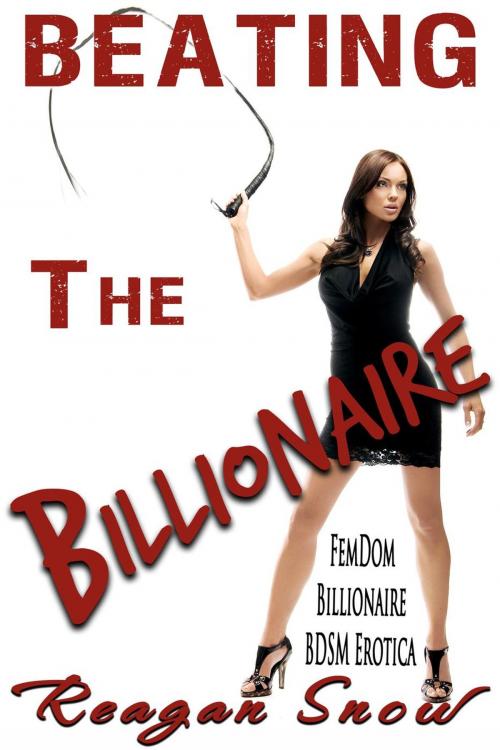 Cover of the book Beating the Billionaire - FemDom Billionaire BDSM Erotica by Reagan Snow, Snowflake Press, LLC