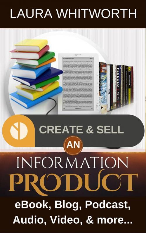 Cover of the book Create And Sell An Information Product: eBook, Blog, Podcast, Audio, Video & more… by Laura Whitworth, Laura Whitworth