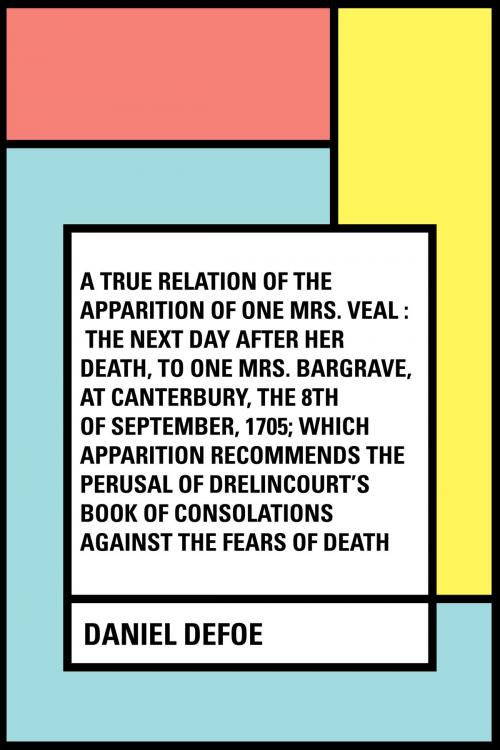 Cover of the book A True Relation of the Apparition of one Mrs. Veal : The Next Day after Her Death, to one Mrs. Bargrave, at Canterbury, the 8th of September, 1705; which Apparition Recommends the Perusal of Drelincou by Daniel Defoe, Krill Press