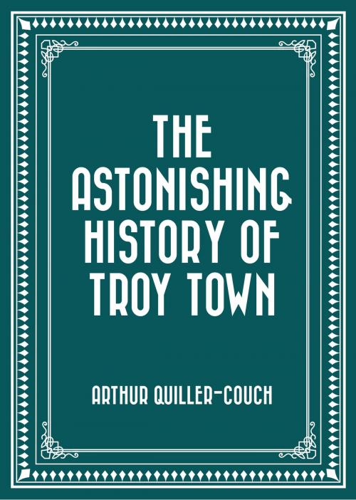 Cover of the book The Astonishing History of Troy Town by Arthur Quiller-Couch, Krill Press
