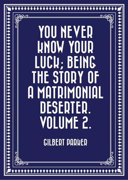 Cover of the book You Never Know Your Luck; being the story of a matrimonial deserter. Volume 2. by Gilbert Parker, Krill Press