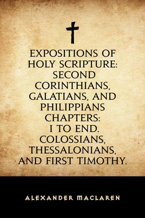 Cover of the book Expositions of Holy Scripture: Second Corinthians, Galatians, and Philippians Chapters: I to End. Colossians, Thessalonians, and First Timothy. by Alexander Maclaren, Krill Press