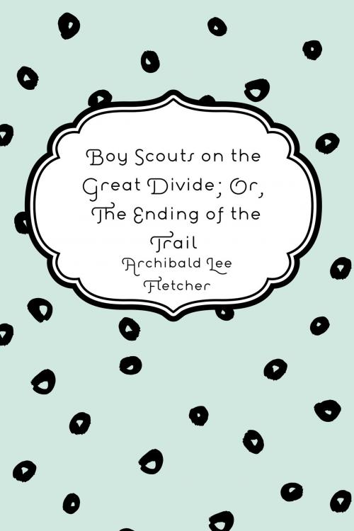 Cover of the book Boy Scouts on the Great Divide; Or, The Ending of the Trail by Archibald Lee Fletcher, Krill Press