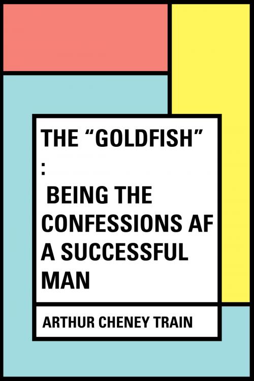 Cover of the book The "Goldfish" : Being the Confessions af a Successful Man by Arthur Cheney Train, Krill Press