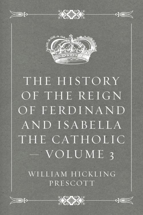 Cover of the book The History of the Reign of Ferdinand and Isabella the Catholic — Volume 3 by William Hickling Prescott, Krill Press