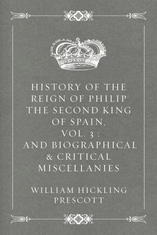Cover of the book History of the Reign of Philip the Second King of Spain, Vol. 3 : And Biographical & Critical Miscellanies by William Hickling Prescott, Krill Press
