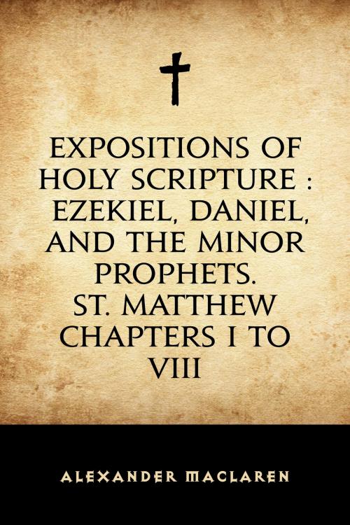 Cover of the book Expositions of Holy Scripture : Ezekiel, Daniel, and the Minor Prophets. St. Matthew Chapters I to VIII by Alexander Maclaren, Krill Press