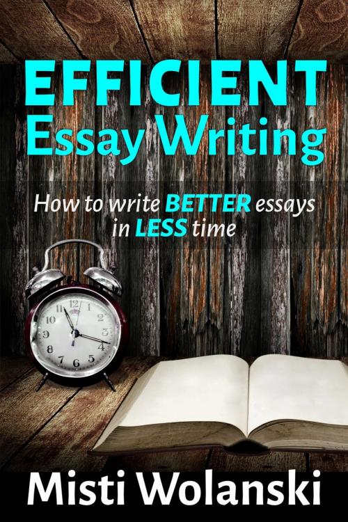Cover of the book Efficient Essay Writing: How to Write Better Essays in Less Time by Misti Wolanski, Misti Wolanski