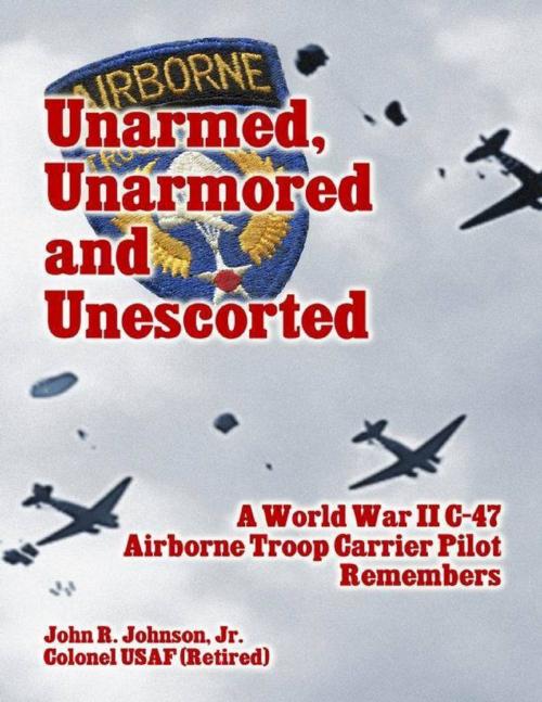 Cover of the book Unarmed, Unarmored and Unescorted: A World War 2 C-47 Airborne Troop Carrier Pilot Remembers by John R. Johnson, Jr., Merriam Press