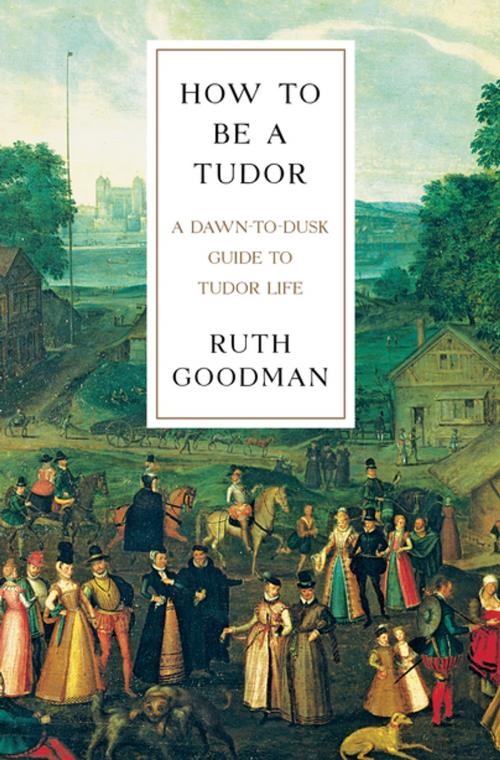 Cover of the book How To Be a Tudor: A Dawn-to-Dusk Guide to Tudor Life by Ruth Goodman, Liveright