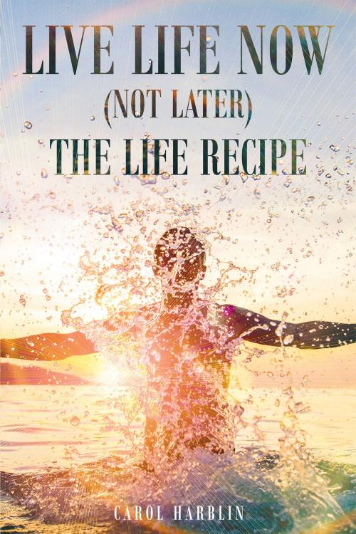 Cover of the book Live Life Now (Not later) The Life Recipe by Carol Harblin, Page Publishing, Inc.
